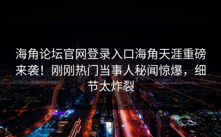 海角论坛官网登录入口海角天涯重磅来袭！刚刚热门当事人秘闻惊爆，细节太炸裂