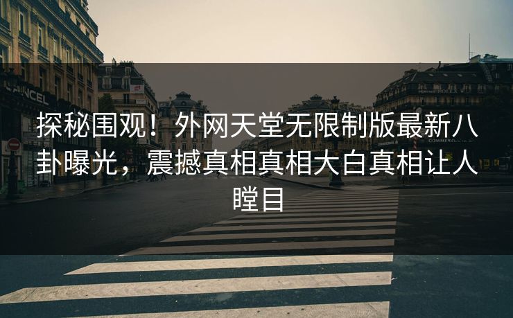探秘围观！外网天堂无限制版最新八卦曝光，震撼真相真相大白真相让人瞠目