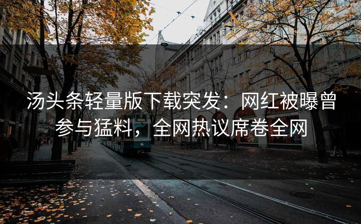 汤头条轻量版下载突发：网红被曝曾参与猛料，全网热议席卷全网
