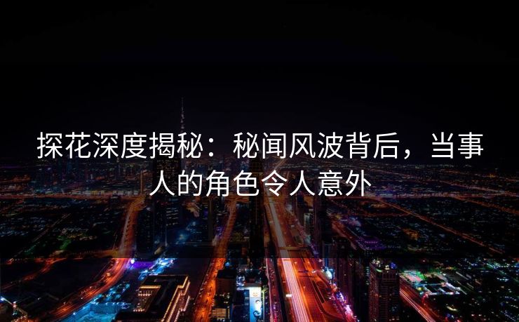 探花深度揭秘：秘闻风波背后，当事人的角色令人意外