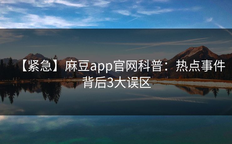 【紧急】麻豆app官网科普：热点事件背后3大误区