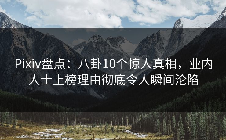 Pixiv盘点：八卦10个惊人真相，业内人士上榜理由彻底令人瞬间沦陷