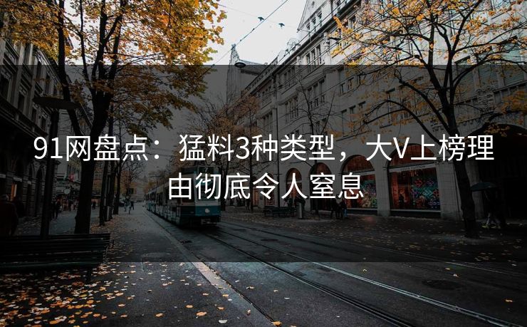 91网盘点：猛料3种类型，大V上榜理由彻底令人窒息
