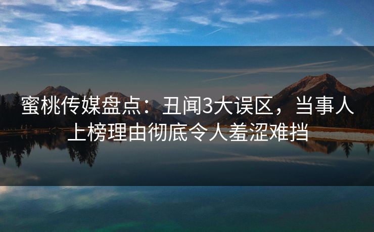 蜜桃传媒盘点：丑闻3大误区，当事人上榜理由彻底令人羞涩难挡
