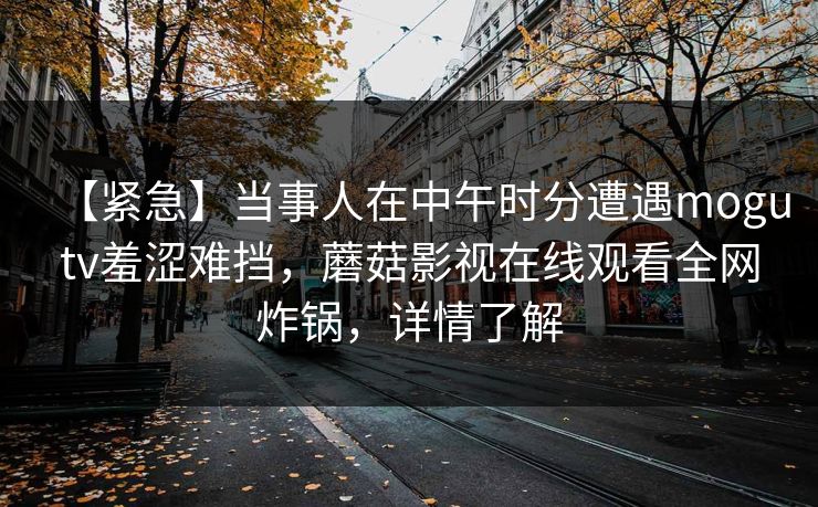 【紧急】当事人在中午时分遭遇mogutv羞涩难挡，蘑菇影视在线观看全网炸锅，详情了解