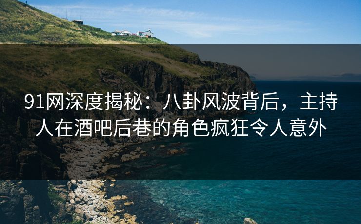 91网深度揭秘：八卦风波背后，主持人在酒吧后巷的角色疯狂令人意外