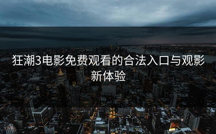 狂潮3电影免费观看的合法入口与观影新体验