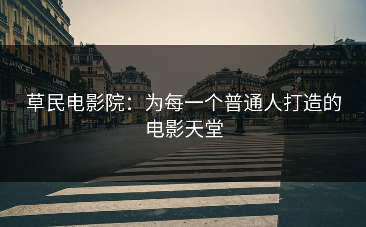 草民电影院：为每一个普通人打造的电影天堂