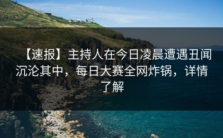 【速报】主持人在今日凌晨遭遇丑闻沉沦其中，每日大赛全网炸锅，详情了解