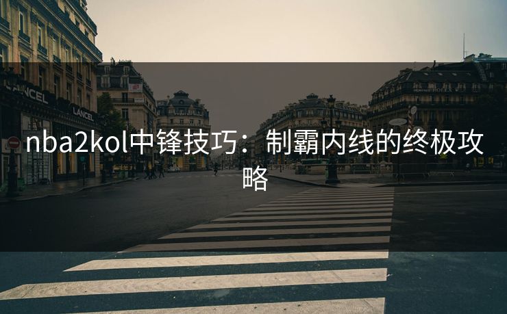 nba2kol中锋技巧：制霸内线的终极攻略
