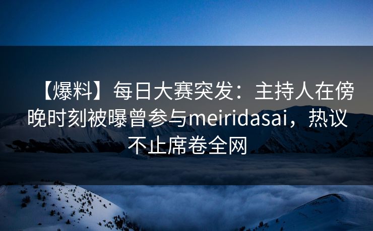 【爆料】每日大赛突发：主持人在傍晚时刻被曝曾参与meiridasai，热议不止席卷全网