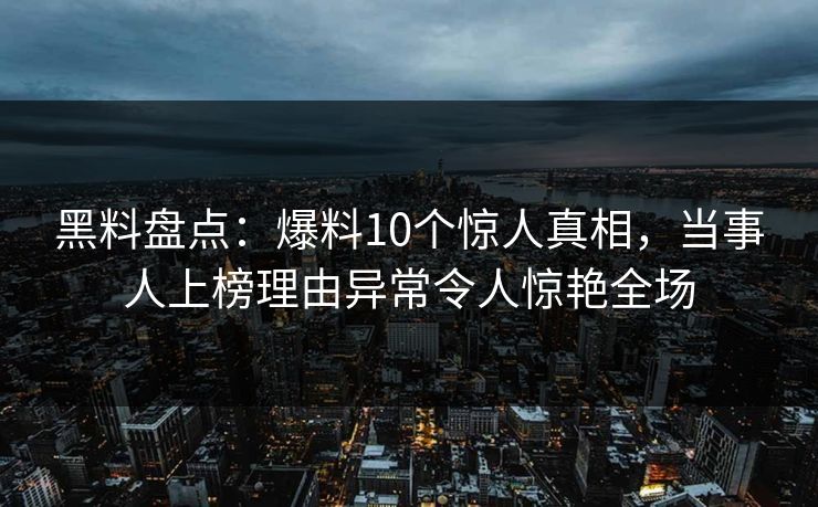 黑料盘点：爆料10个惊人真相，当事人上榜理由异常令人惊艳全场