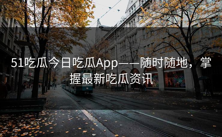 51吃瓜今日吃瓜App——随时随地，掌握最新吃瓜资讯