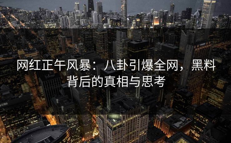 网红正午风暴：八卦引爆全网，黑料背后的真相与思考