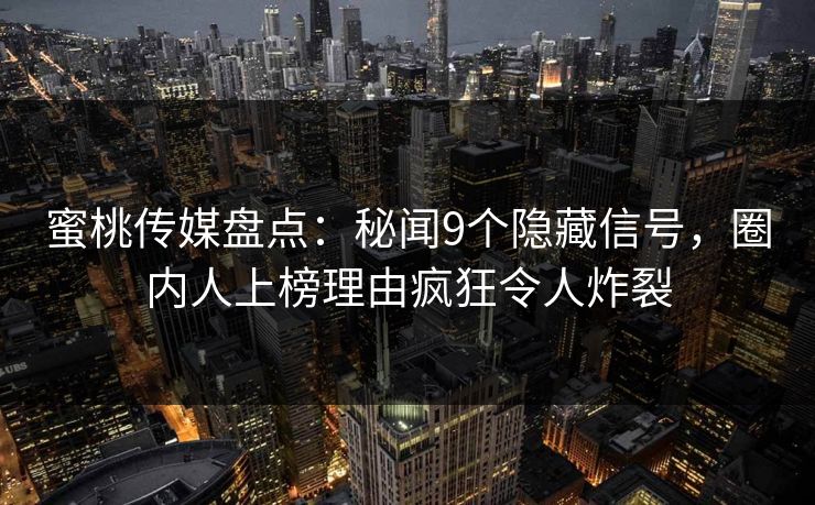 蜜桃传媒盘点：秘闻9个隐藏信号，圈内人上榜理由疯狂令人炸裂