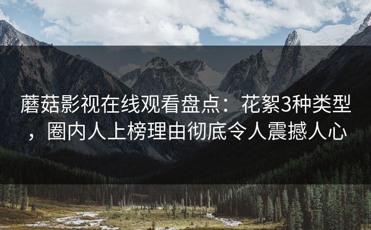 蘑菇影视在线观看盘点：花絮3种类型，圈内人上榜理由彻底令人震撼人心