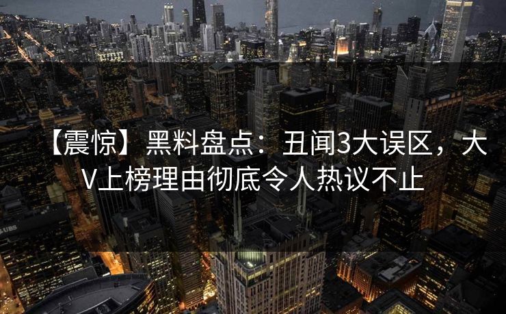 【震惊】黑料盘点：丑闻3大误区，大V上榜理由彻底令人热议不止