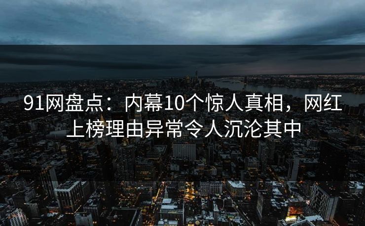 91网盘点：内幕10个惊人真相，网红上榜理由异常令人沉沦其中