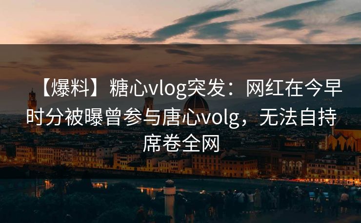 【爆料】糖心vlog突发：网红在今早时分被曝曾参与唐心volg，无法自持席卷全网