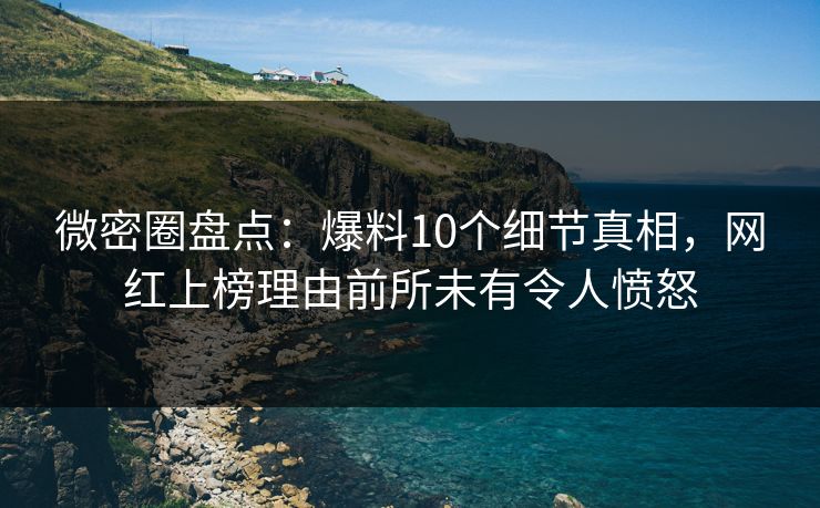 微密圈盘点:爆料10个细节真相,网红上榜理由前所未有令人愤怒 微密圈盘点:爆料10个细节真相,网红上榜理由前所未有令人愤怒