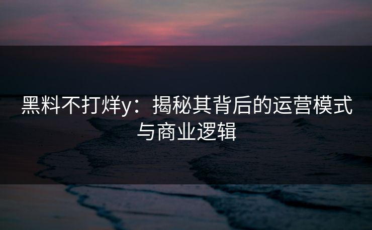 黑料不打烊y:揭秘其背后的运营模式与商业逻辑 黑料不打烊y:揭秘其背后的运营模式与商业逻辑