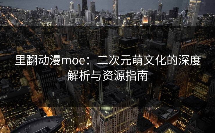 里翻动漫moe:二次元萌文化的深度解析与资源指南 里翻动漫moe:二次元萌文化的深度解析与资源指南