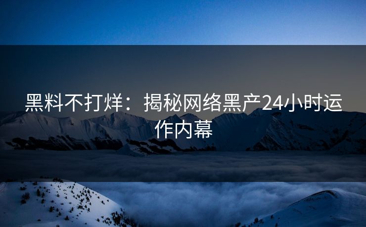 黑料不打烊:揭秘网络黑产24小时运作内幕 黑料不打烊:揭秘网络黑产24小时运作内幕
