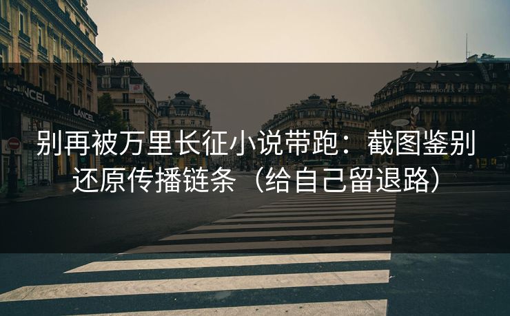 别再被万里长征小说带跑：截图鉴别还原传播链条（给自己留退路）