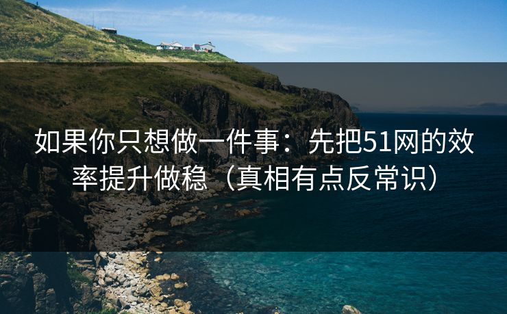 如果你只想做一件事：先把51网的效率提升做稳（真相有点反常识）