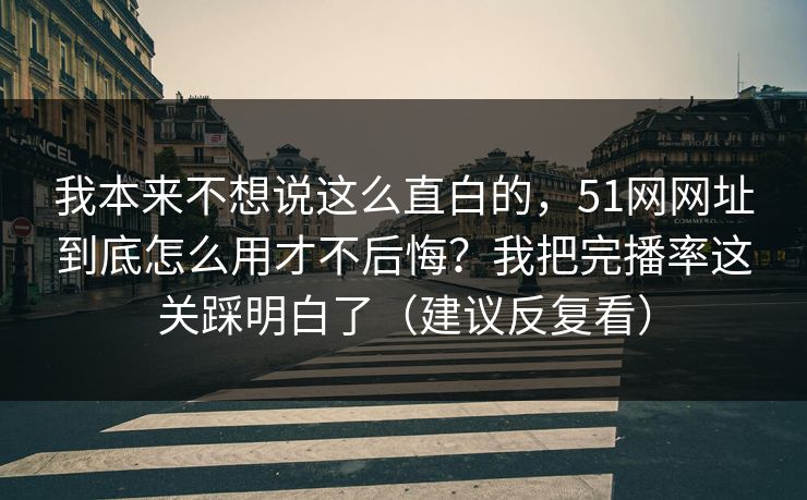 我本来不想说这么直白的，51网网址到底怎么用才不后悔？我把完播率这关踩明白了（建议反复看）