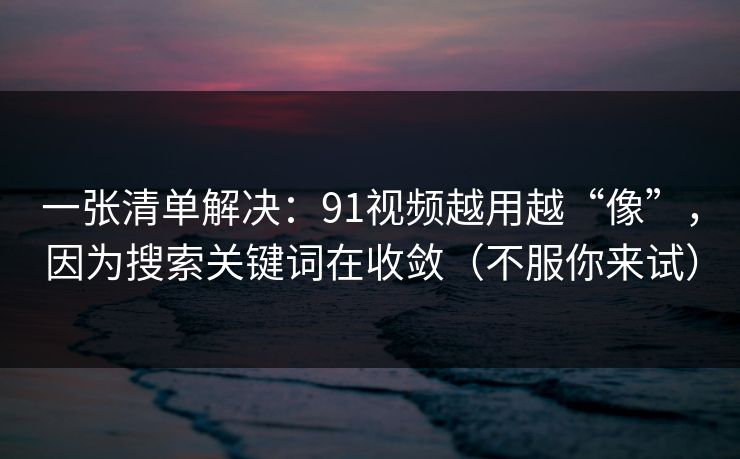一张清单解决：91视频越用越“像”，因为搜索关键词在收敛（不服你来试）