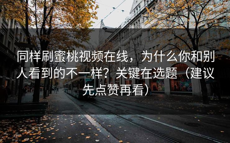 同样刷蜜桃视频在线，为什么你和别人看到的不一样？关键在选题（建议先点赞再看）