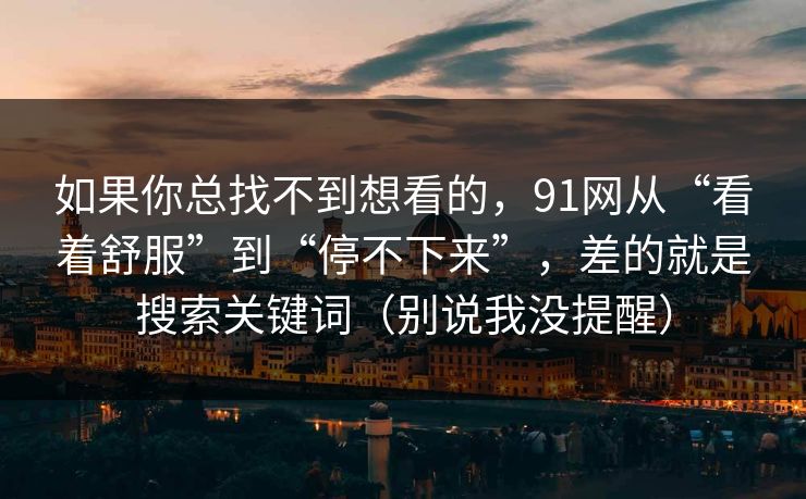 如果你总找不到想看的，91网从“看着舒服”到“停不下来”，差的就是搜索关键词（别说我没提醒）