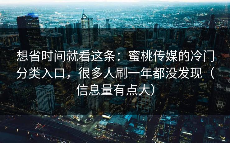 想省时间就看这条：蜜桃传媒的冷门分类入口，很多人刷一年都没发现（信息量有点大）