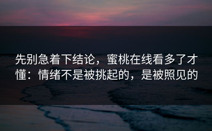 先别急着下结论，蜜桃在线看多了才懂：情绪不是被挑起的，是被照见的